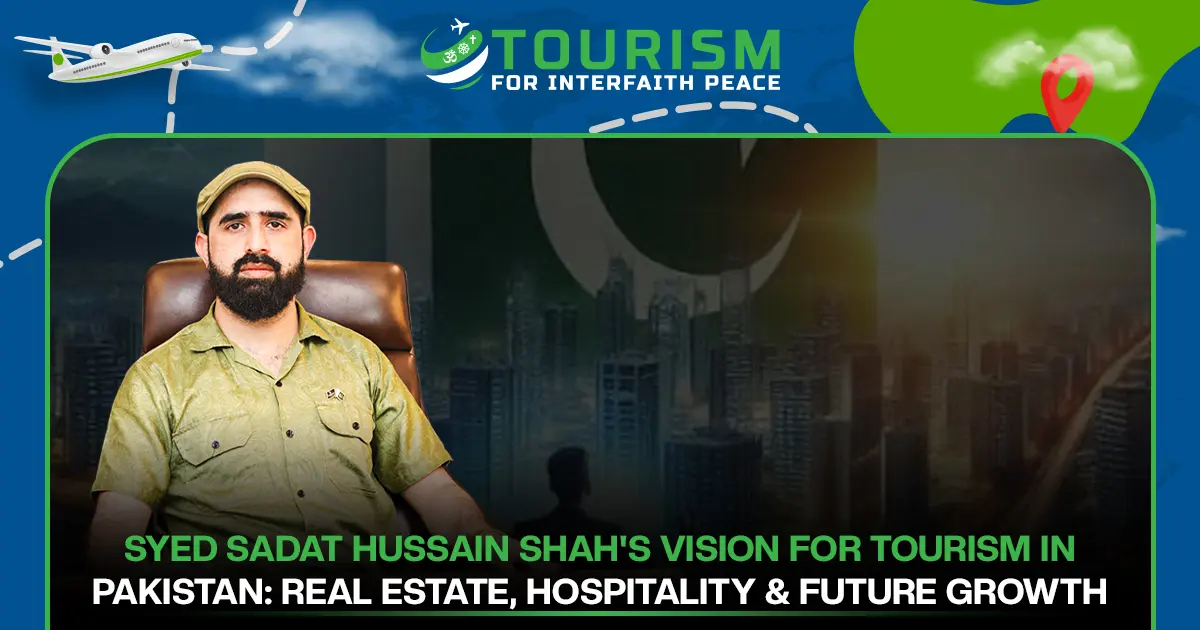 Syed Sadat Hussain Shah’s Vision for Tourism in Pakistan: Real Estate, Hospitality & Future Growth